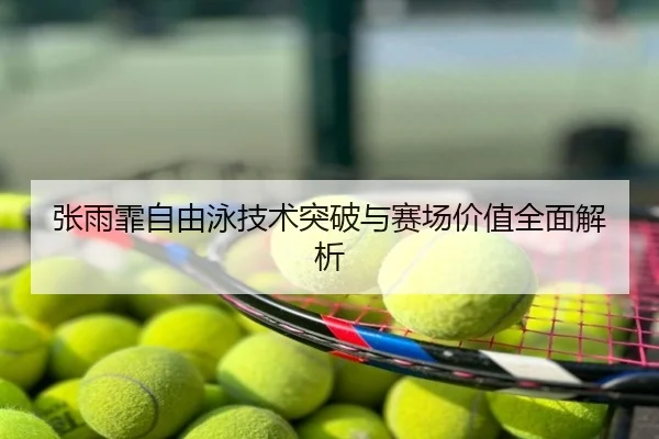 张雨霏自由泳技术突破与赛场价值全面解析