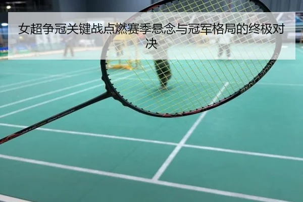 女超争冠关键战点燃赛季悬念与冠军格局的终极对决