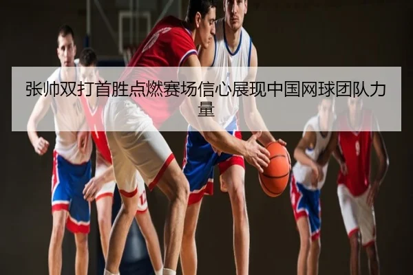 张帅双打首胜点燃赛场信心展现中国网球团队力量