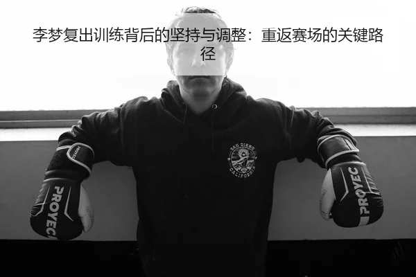 李梦复出训练背后的坚持与调整：重返赛场的关键路径