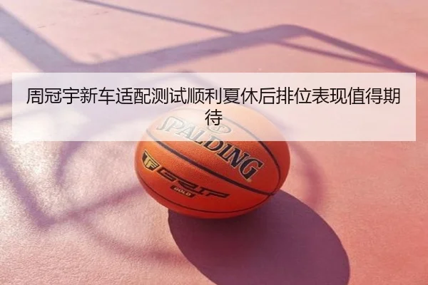周冠宇新车适配测试顺利夏休后排位表现值得期待