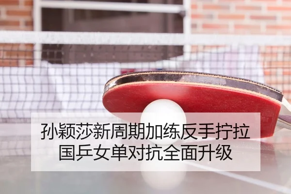 孙颖莎新周期加练反手拧拉 国乒女单对抗全面升级