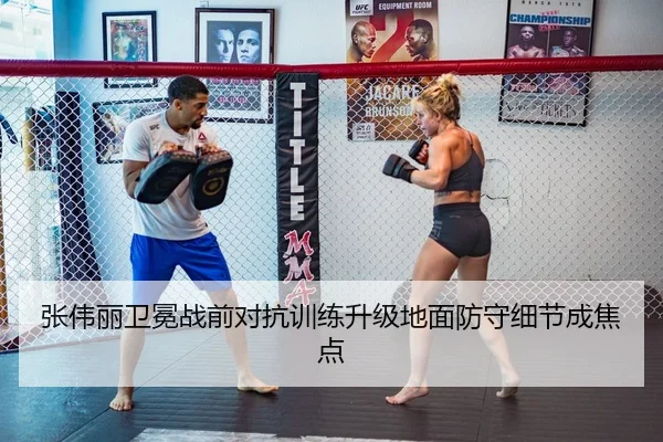 张伟丽卫冕战前对抗训练升级地面防守细节成焦点