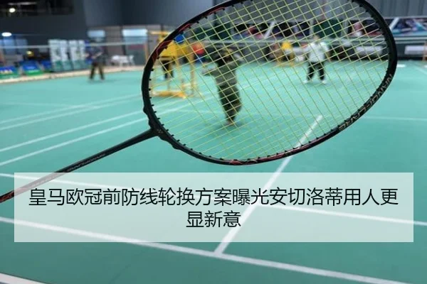 皇马欧冠前防线轮换方案曝光安切洛蒂用人更显新意
