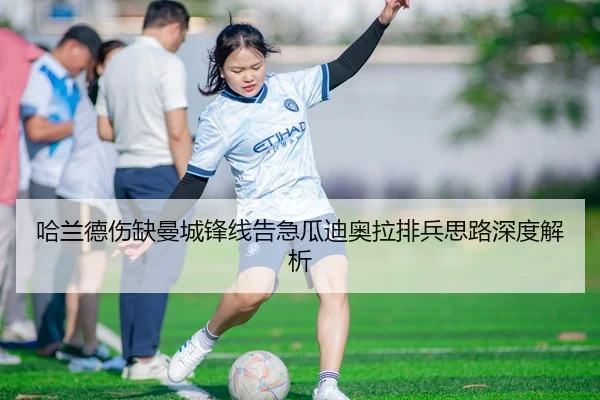 哈兰德伤缺曼城锋线告急瓜迪奥拉排兵思路深度解析